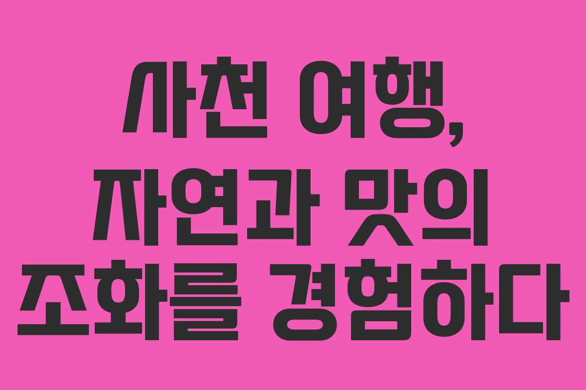 사천 여행, 자연과 맛의 조화를 경험하다