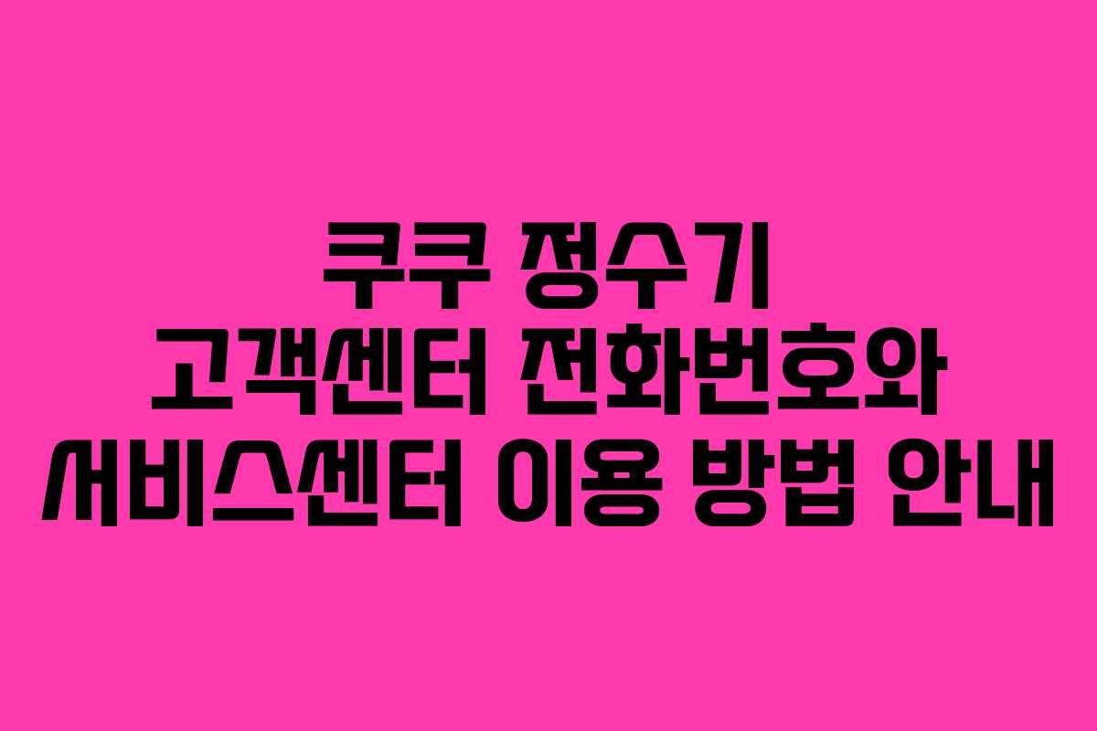 쿠쿠 정수기 고객센터 전화번호와 서비스센터 이용 방법 안내