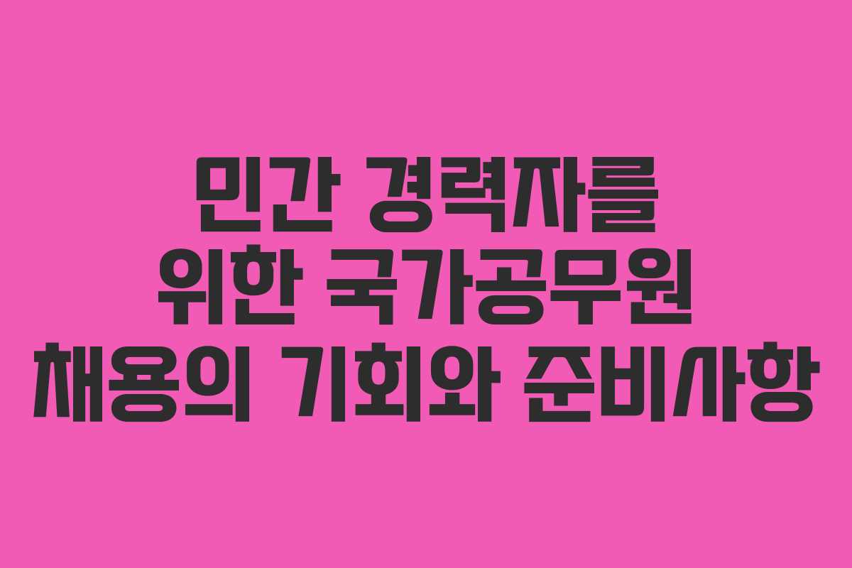 민간 경력자를 위한 국가공무원 채용의 기회와 준비사항