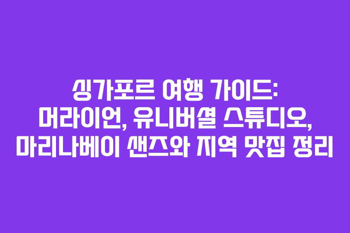 싱가포르 여행 가이드: 머라이언, 유니버셜 스튜디오, 마리나베이 샌즈와 지역 맛집 정리