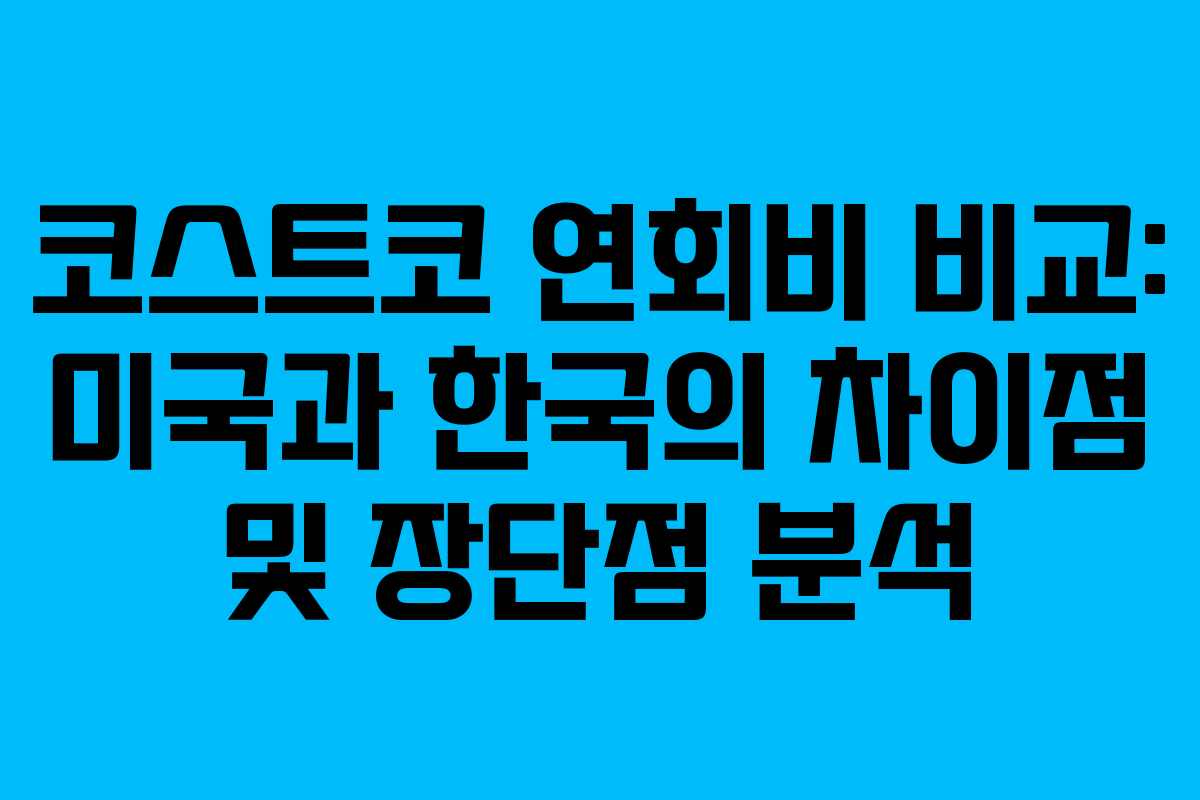 코스트코 연회비 비교: 미국과 한국의 차이점 및 장단점 분석