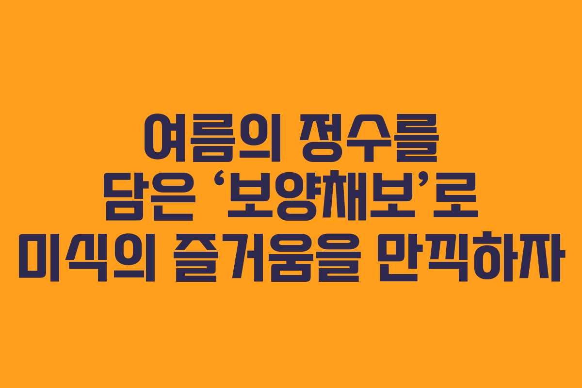 여름의 정수를 담은 ‘보양채보’로 미식의 즐거움을 만끽하자