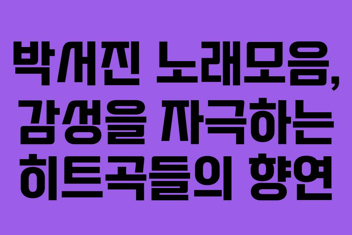 박서진 노래모음, 감성을 자극하는 히트곡들의 향연