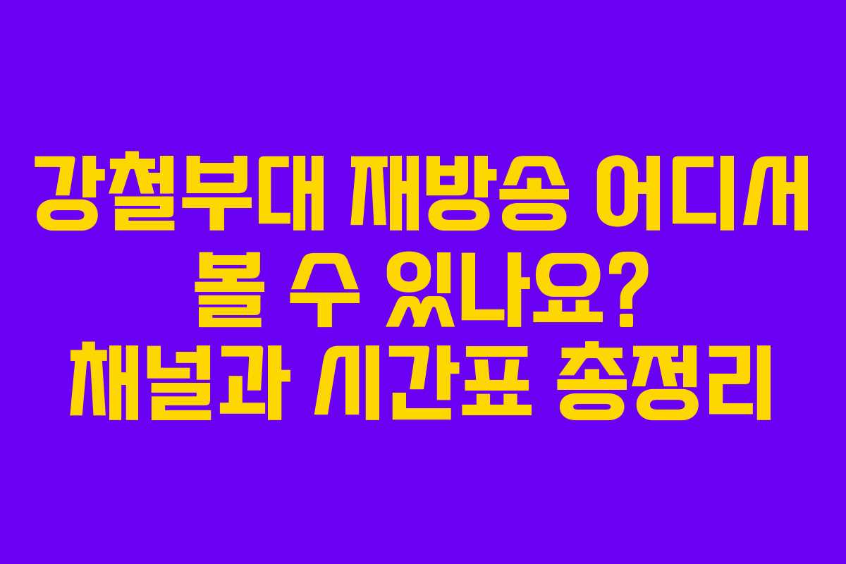 강철부대 재방송 어디서 볼 수 있나요? 채널과 시간표 총정리