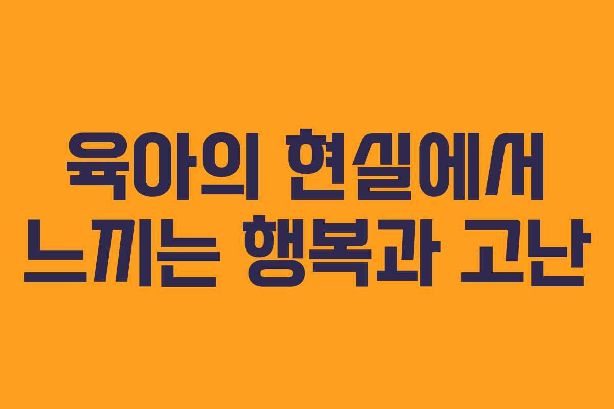 육아의 현실에서 느끼는 행복과 고난