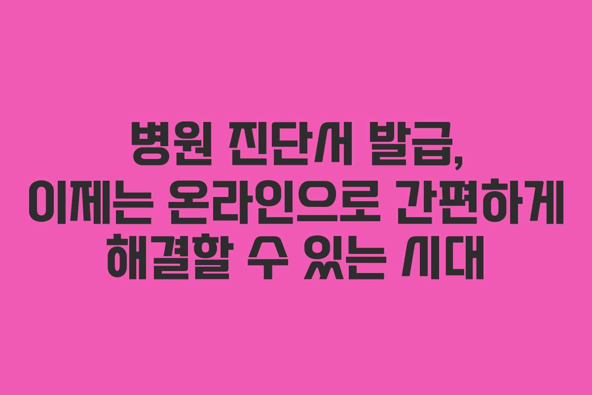 병원 진단서 발급, 이제는 온라인으로 간편하게 해결할 수 있는 시대