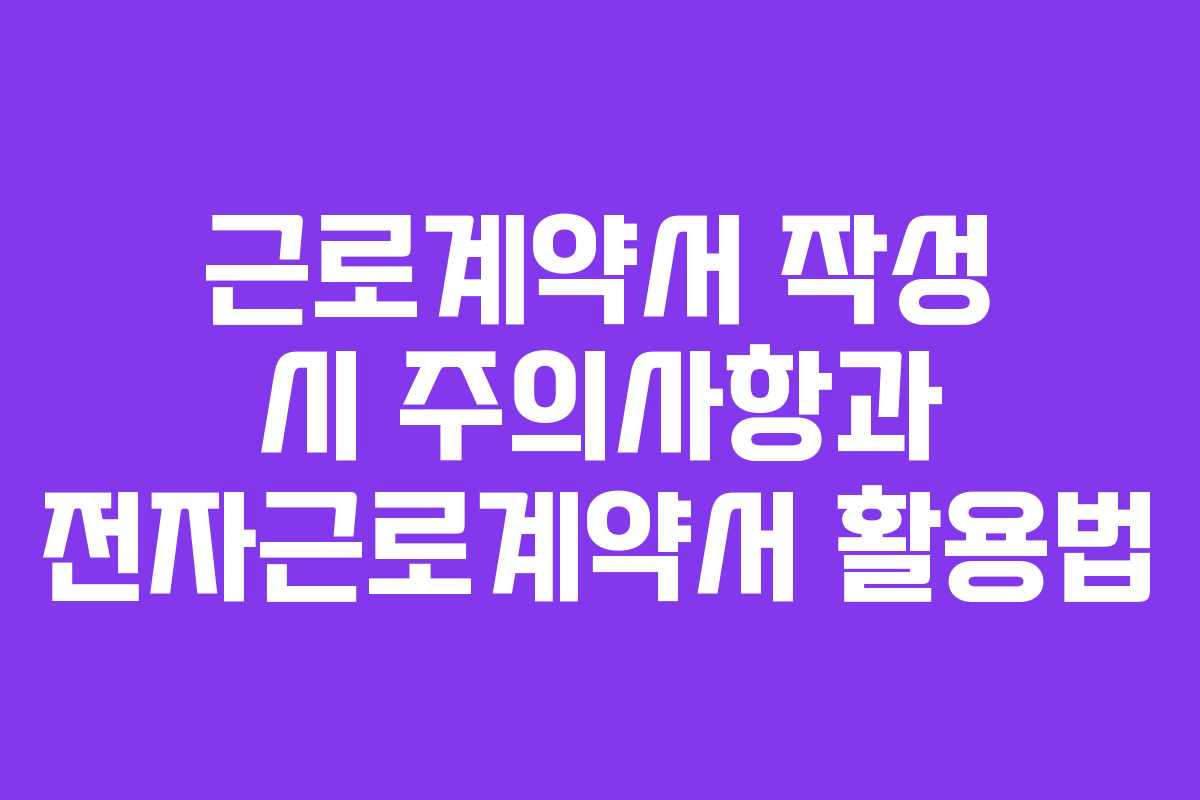 근로계약서 작성 시 주의사항과 전자근로계약서 활용법