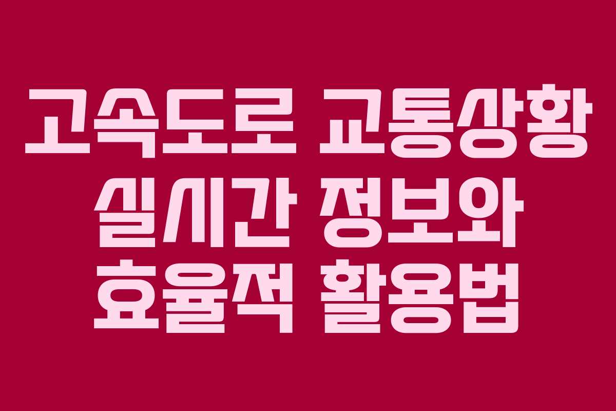 고속도로 교통상황 실시간 정보와 효율적 활용법