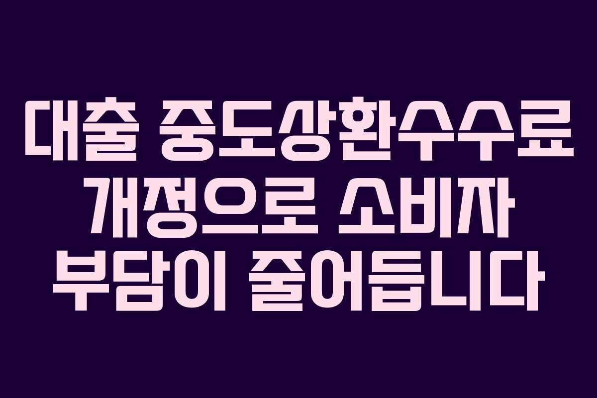 대출 중도상환수수료 개정으로 소비자 부담이 줄어듭니다