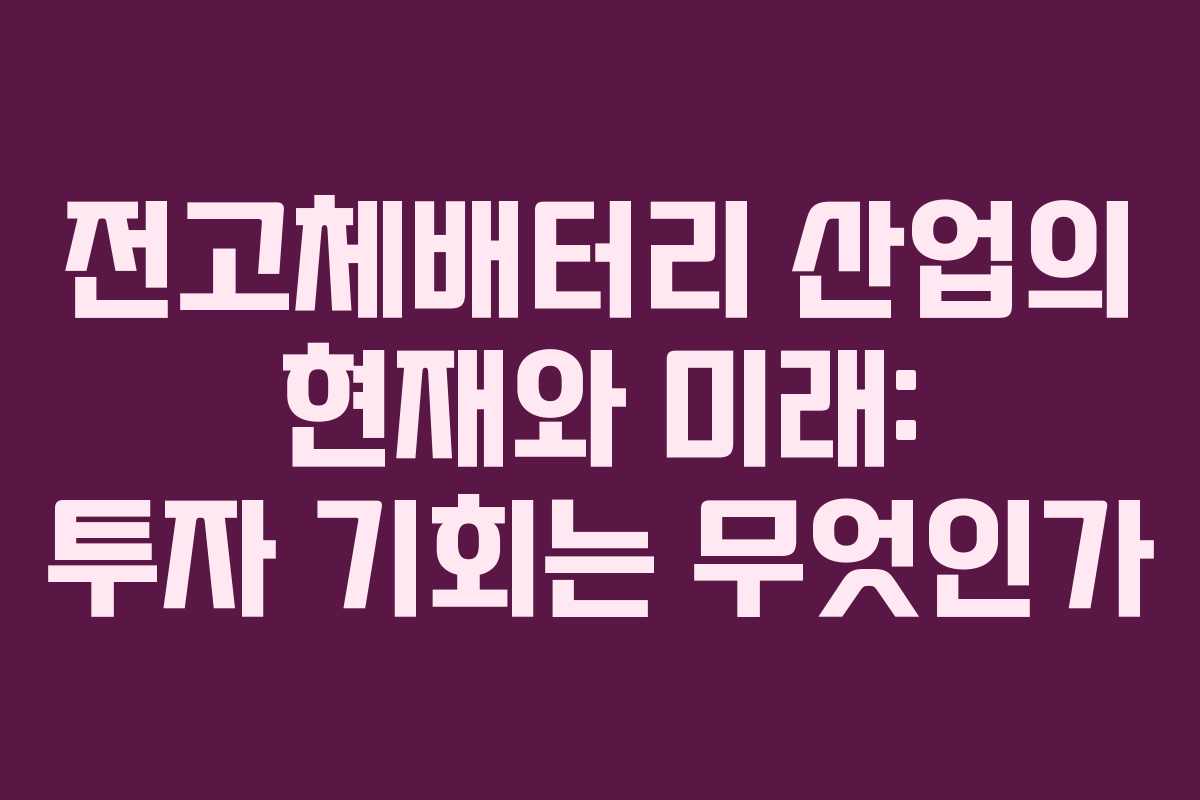 전고체배터리 산업의 현재와 미래: 투자 기회는 무엇인가