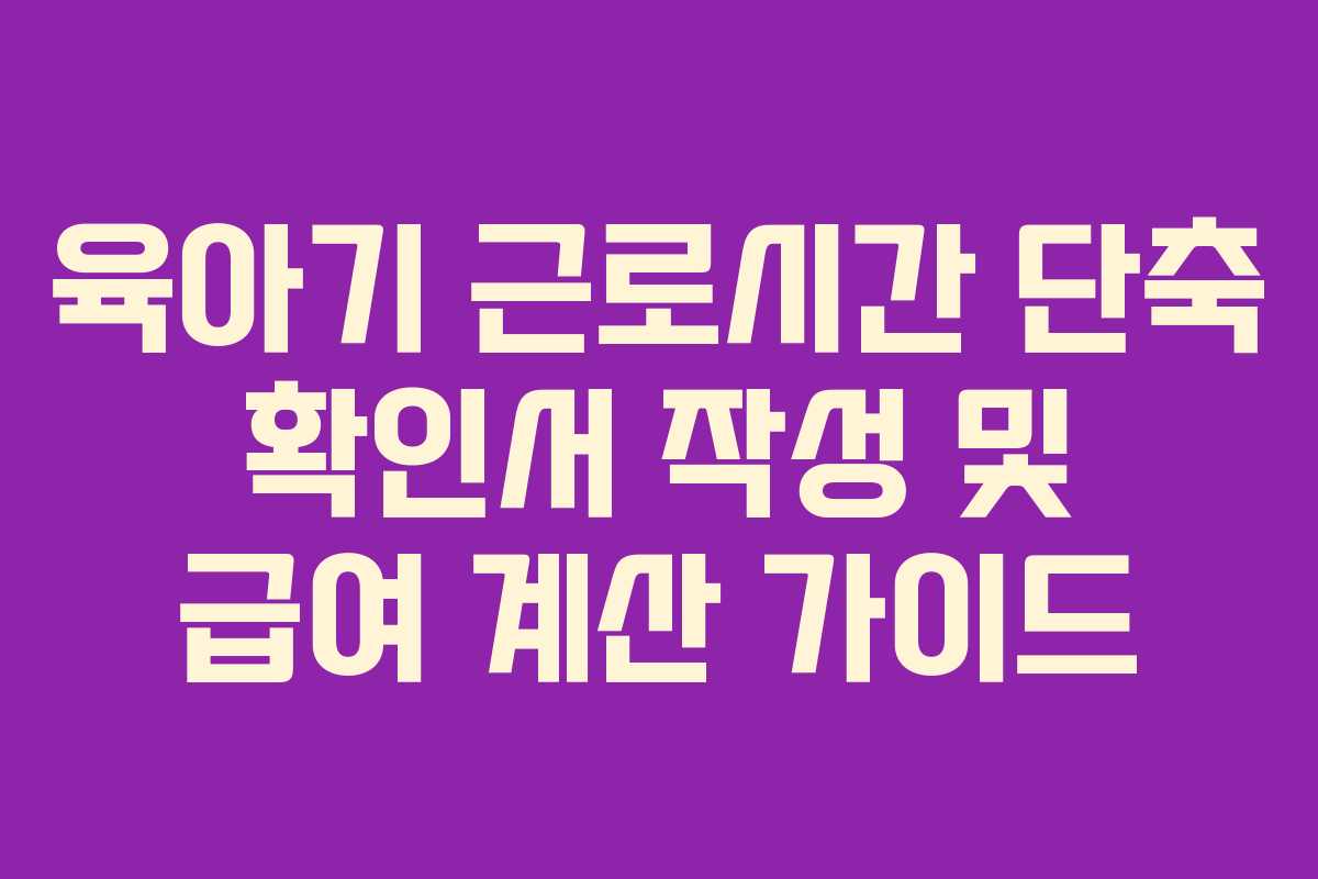육아기 근로시간 단축 확인서 작성 및 급여 계산 가이드