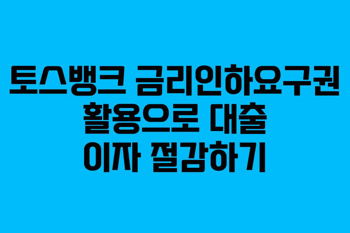 토스뱅크 금리인하요구권 활용으로 대출 이자 절감하기