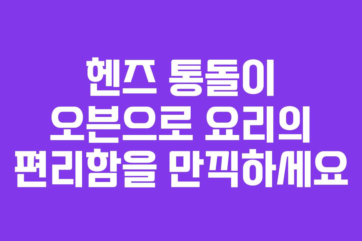 헨즈 통돌이 오븐으로 요리의 편리함을 만끽하세요