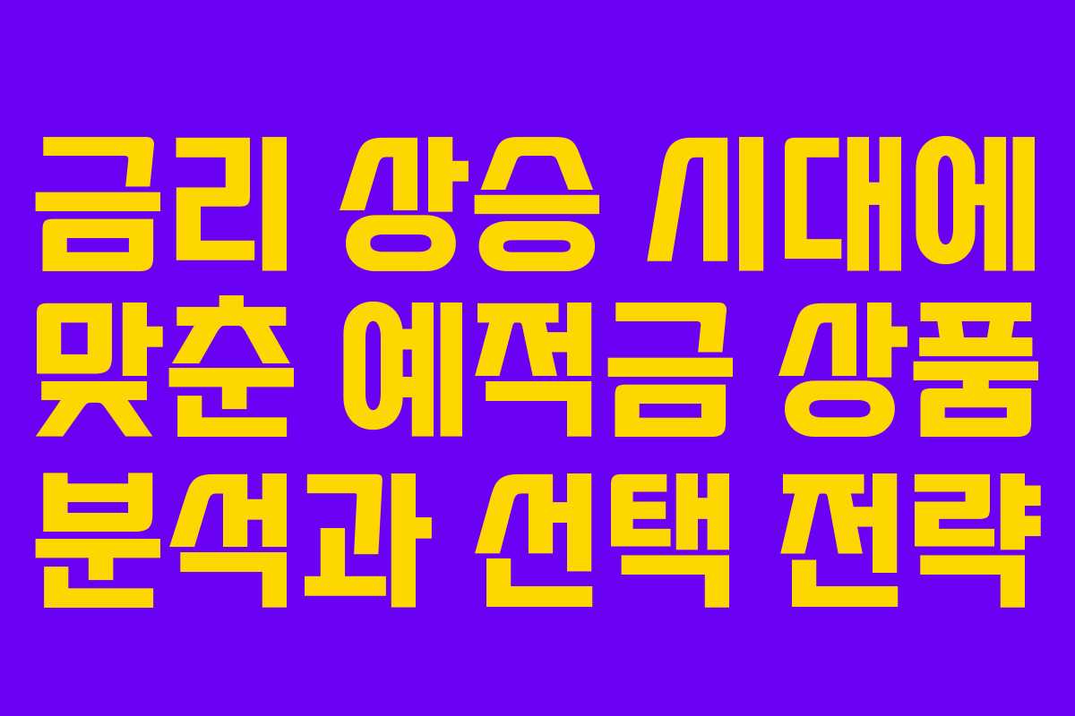 금리 상승 시대에 맞춘 예적금 상품 분석과 선택 전략