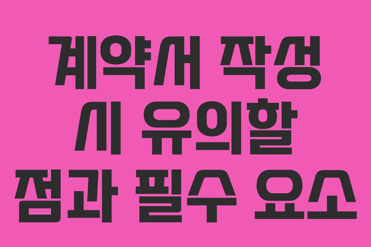 계약서 작성 시 유의할 점과 필수 요소