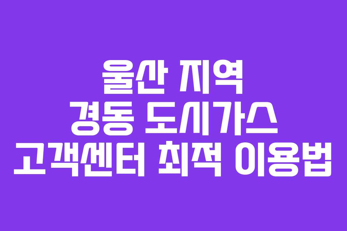 울산 지역 경동 도시가스 고객센터 최적 이용법
