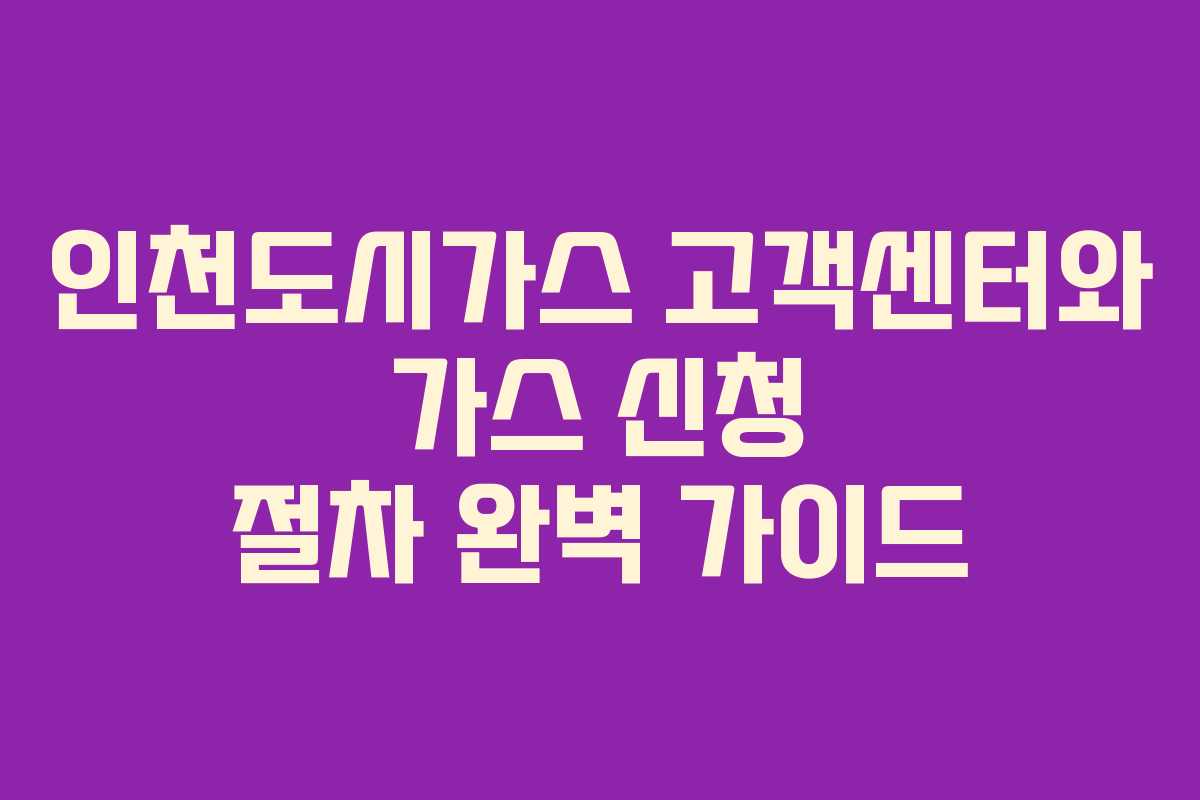 인천도시가스 고객센터와 가스 신청 절차 완벽 가이드