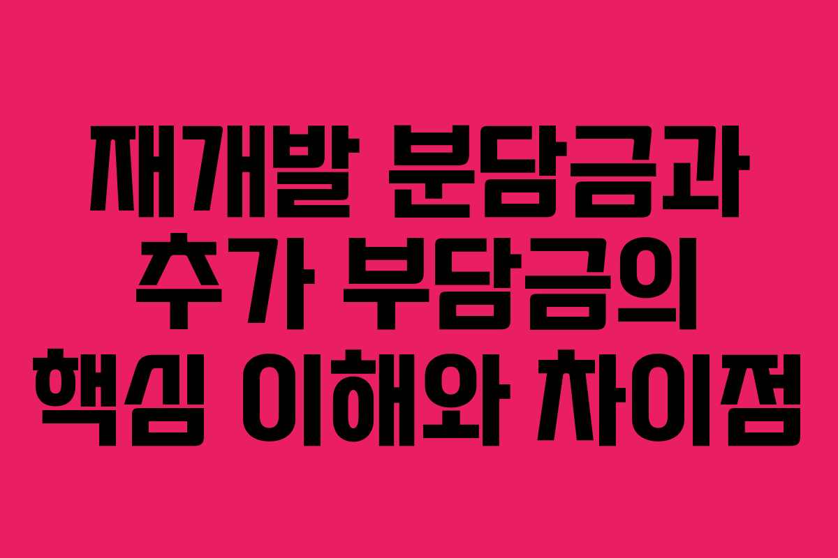 재개발 분담금과 추가 부담금의 핵심 이해와 차이점
