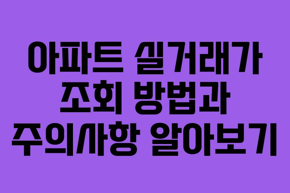 아파트 실거래가 조회 방법과 주의사항 알아보기