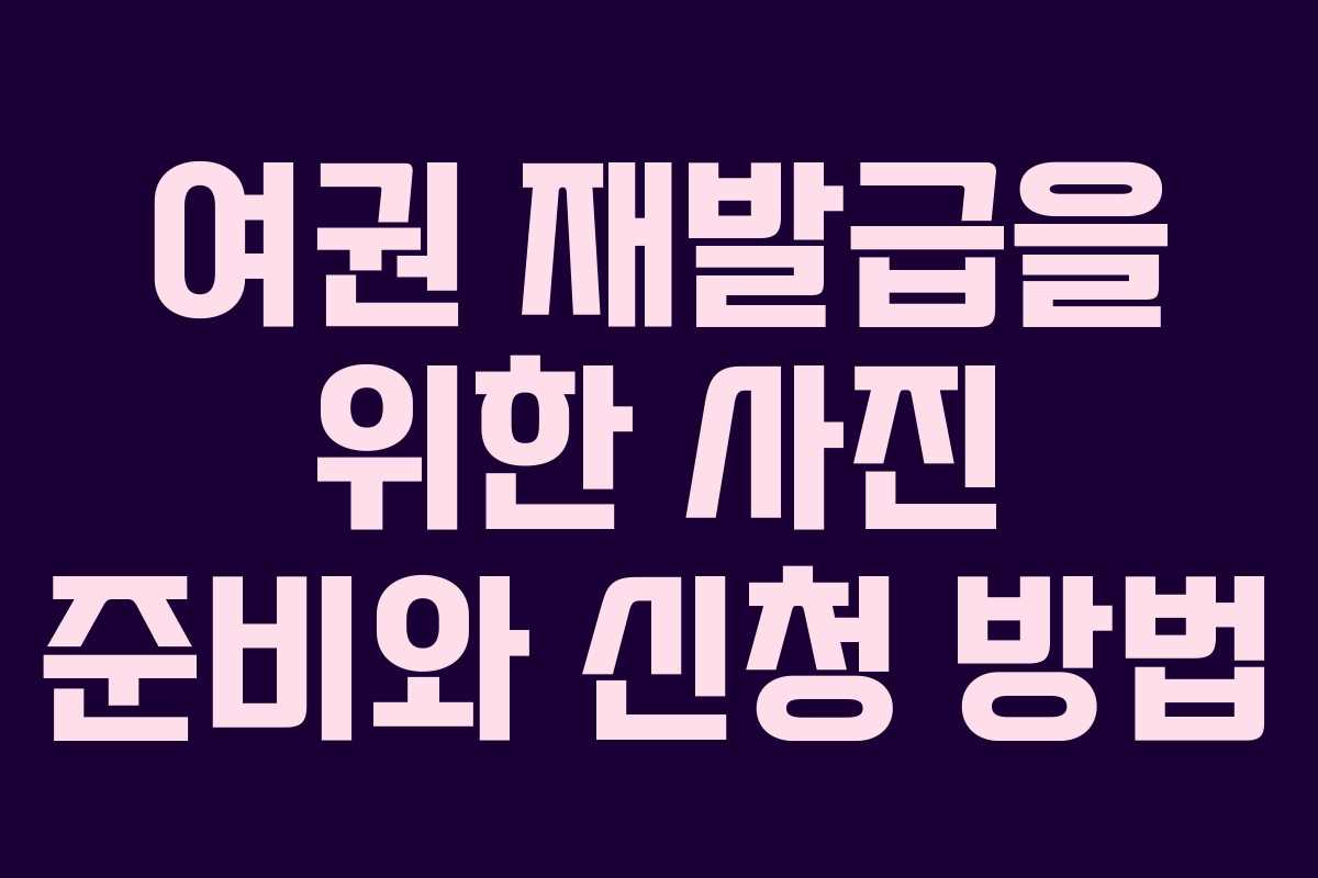 여권 재발급을 위한 사진 준비와 신청 방법