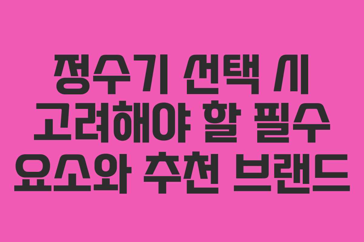 정수기 선택 시 고려해야 할 필수 요소와 추천 브랜드
