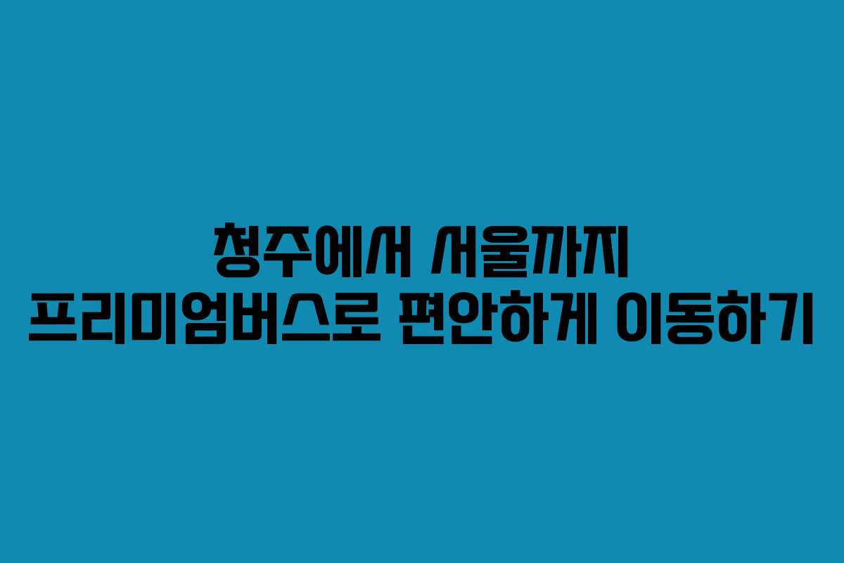 청주에서 서울까지 프리미엄버스로 편안하게 이동하기