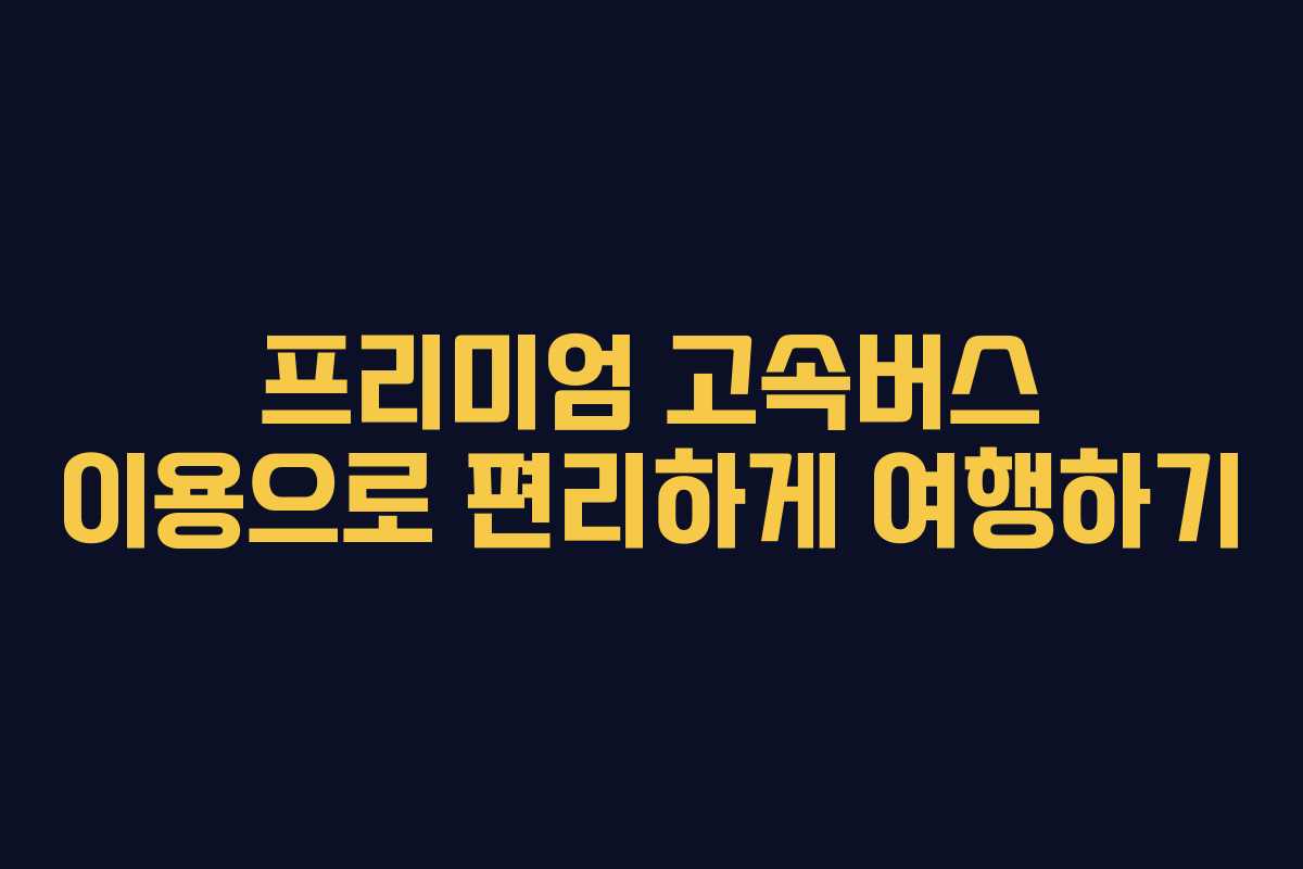 프리미엄 고속버스 이용으로 편리하게 여행하기