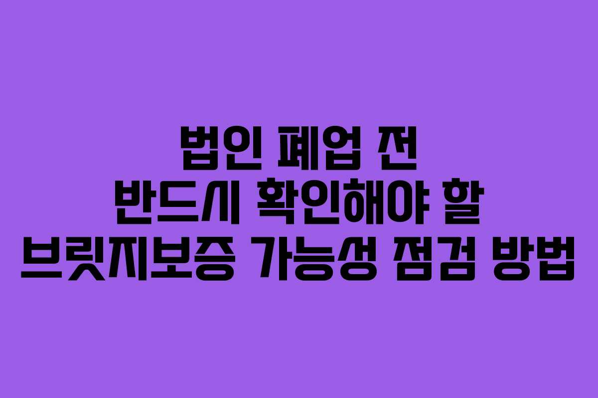 법인 폐업 전 반드시 확인해야 할 브릿지보증 가능성 점검 방법