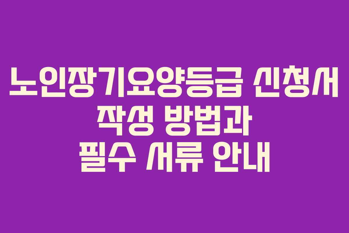 노인장기요양등급 신청서 작성 방법과 필수 서류 안내