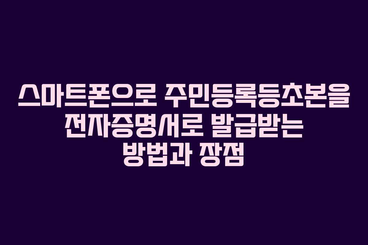 스마트폰으로 주민등록등초본을 전자증명서로 발급받는 방법과 장점