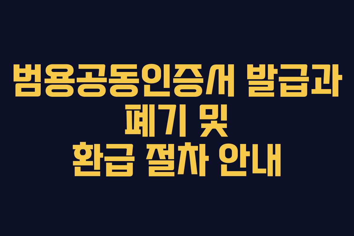 범용공동인증서 발급과 폐기 및 환급 절차 안내