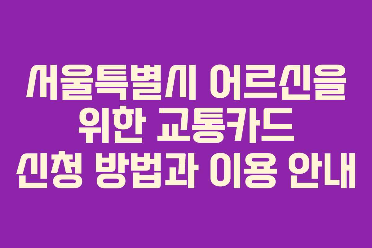 서울특별시 어르신을 위한 교통카드 신청 방법과 이용 안내