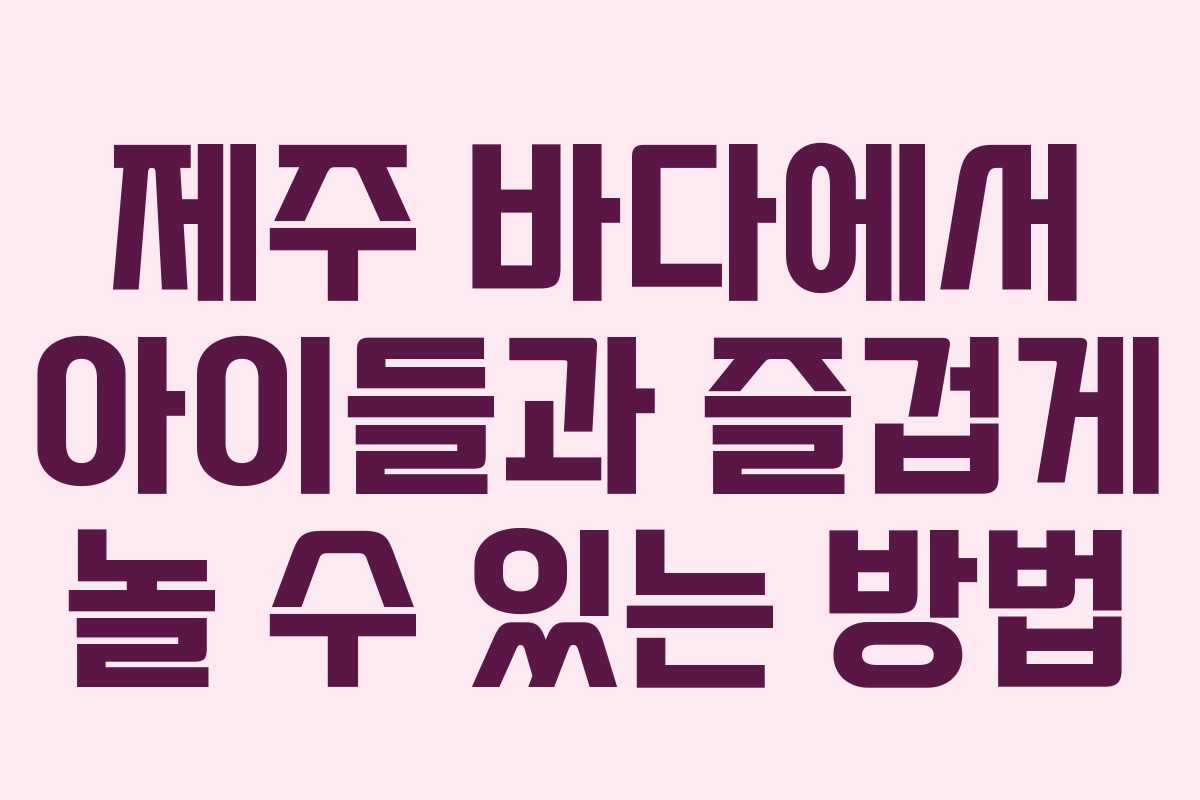 제주 바다에서 아이들과 즐겁게 놀 수 있는 방법
