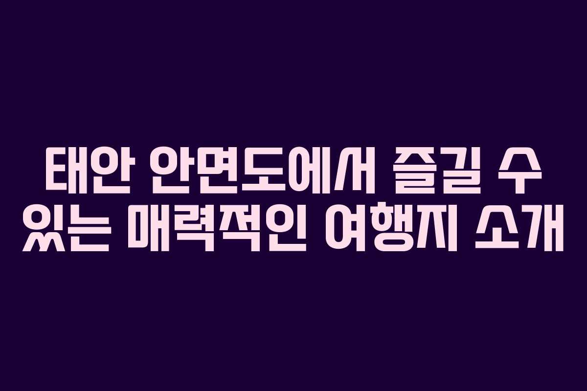 태안 안면도에서 즐길 수 있는 매력적인 여행지 소개