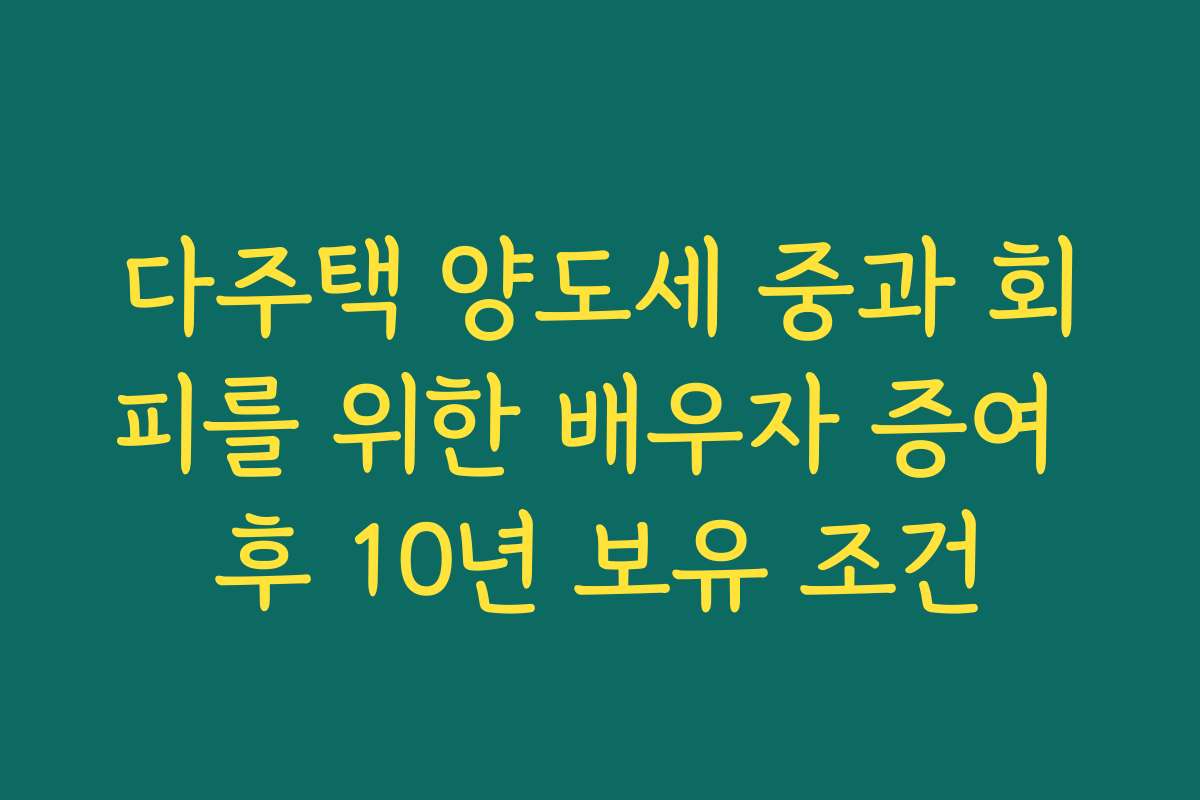 다주택 양도세 중과 회피를 위한 배우자 증여 후 10년 보유 조건