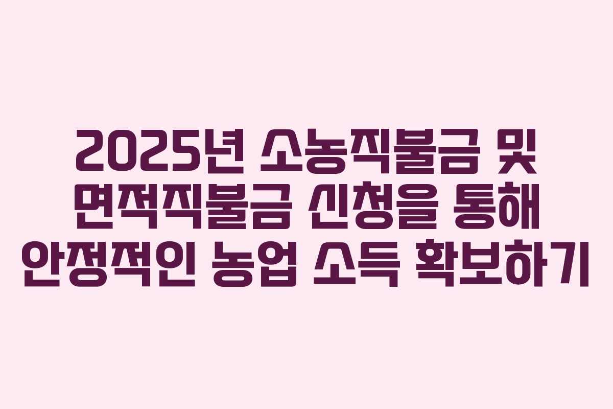 2025년 소농직불금 및 면적직불금 신청을 통해 안정적인 농업 소득 확보하기