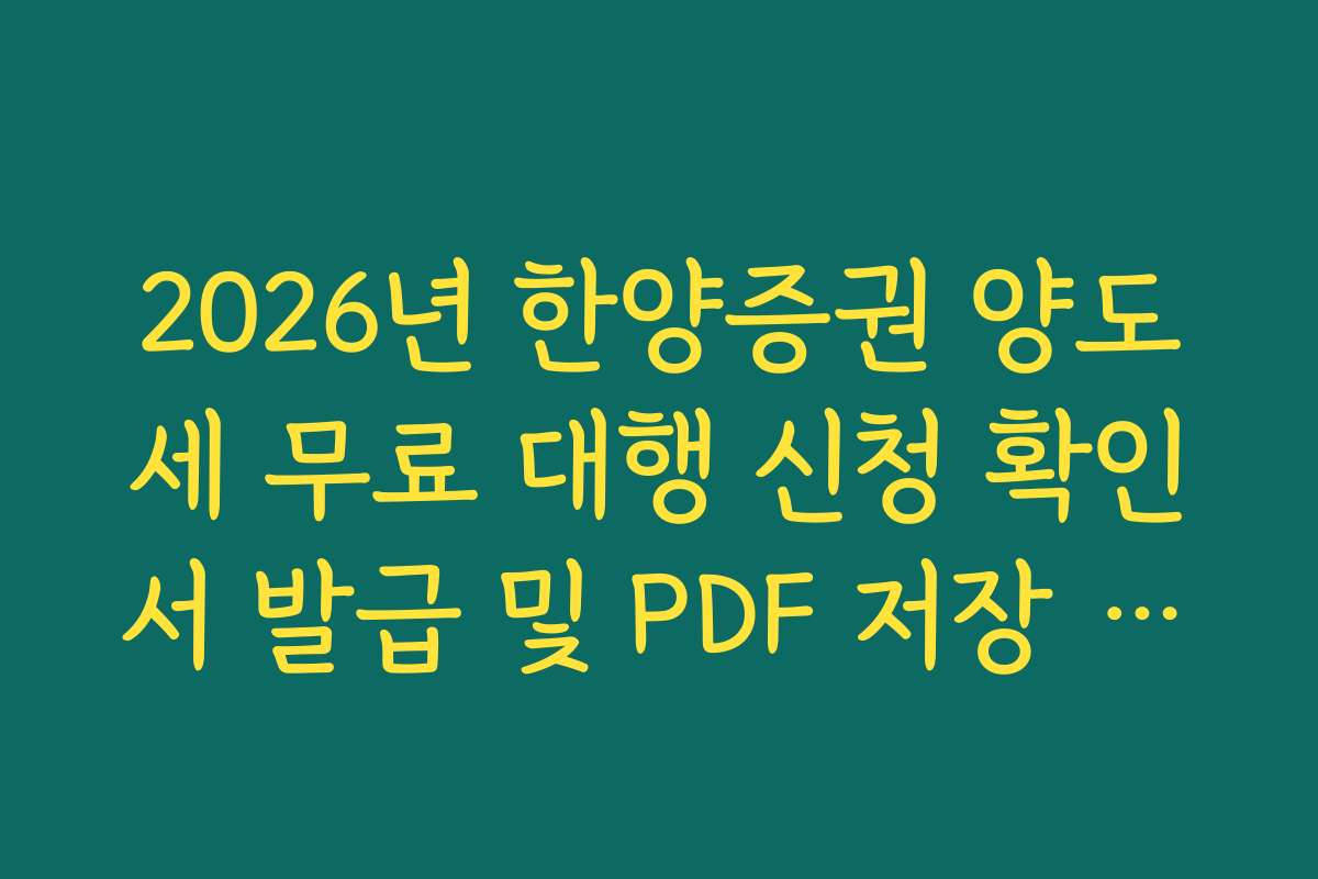 2026년 한양증권 양도세 무료 대행 신청 확인서 발급 및 PDF 저장 경로