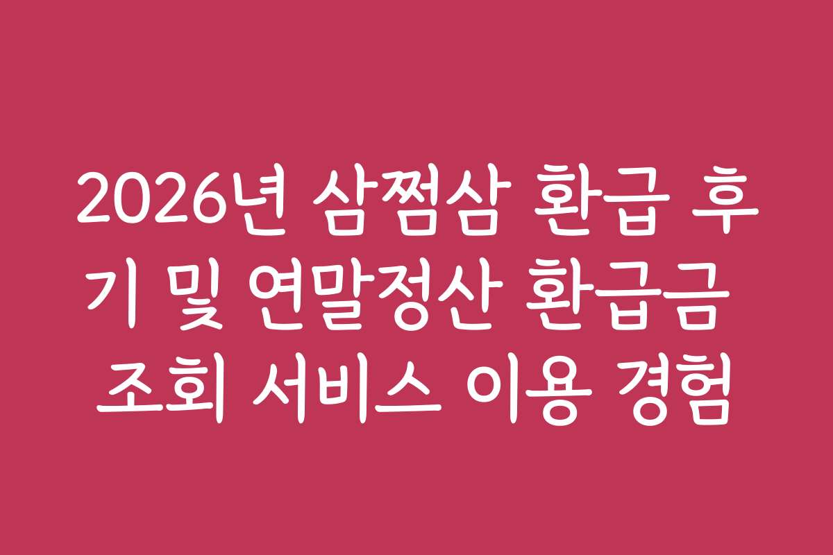 2026년 삼쩜삼 환급 후기 및 연말정산 환급금 조회 서비스 이용 경험