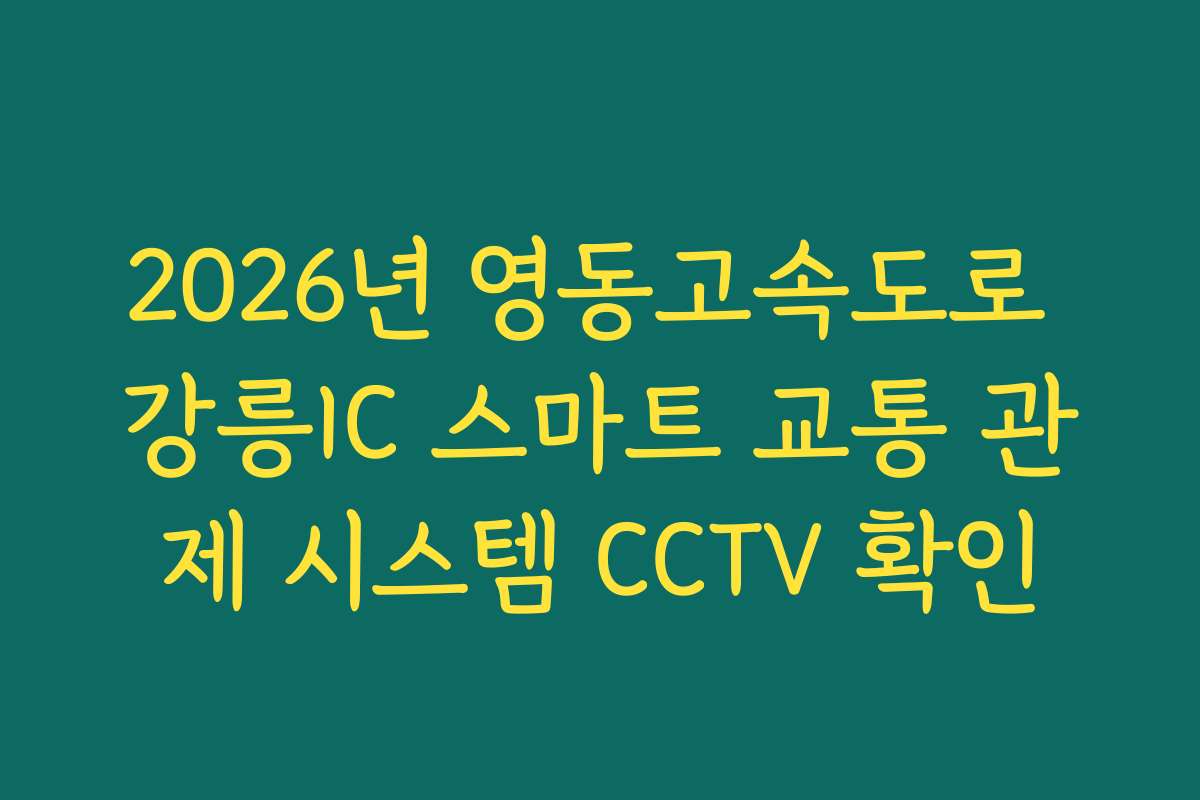 2026년 영동고속도로 강릉IC 스마트 교통 관제 시스템 CCTV 확인