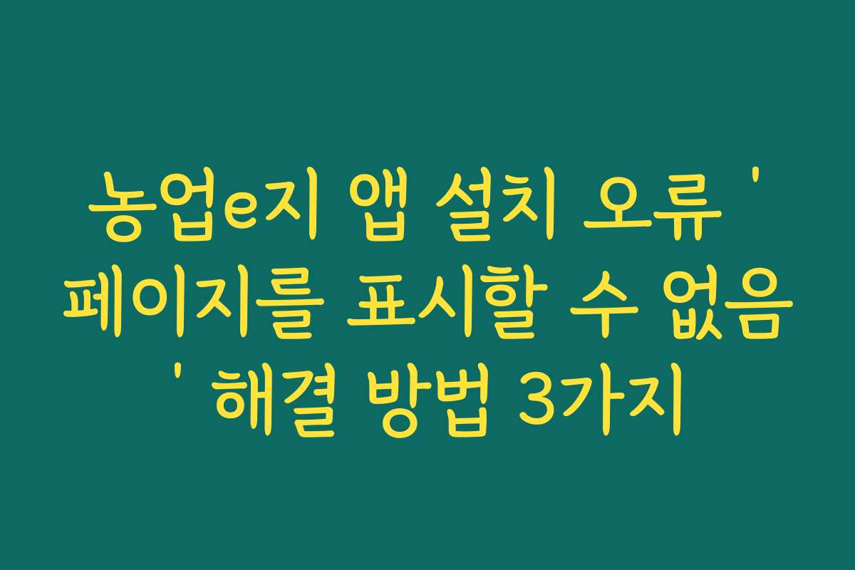 농업e지 앱 설치 오류 ‘페이지를 표시할 수 없음’ 해결 방법 3가지