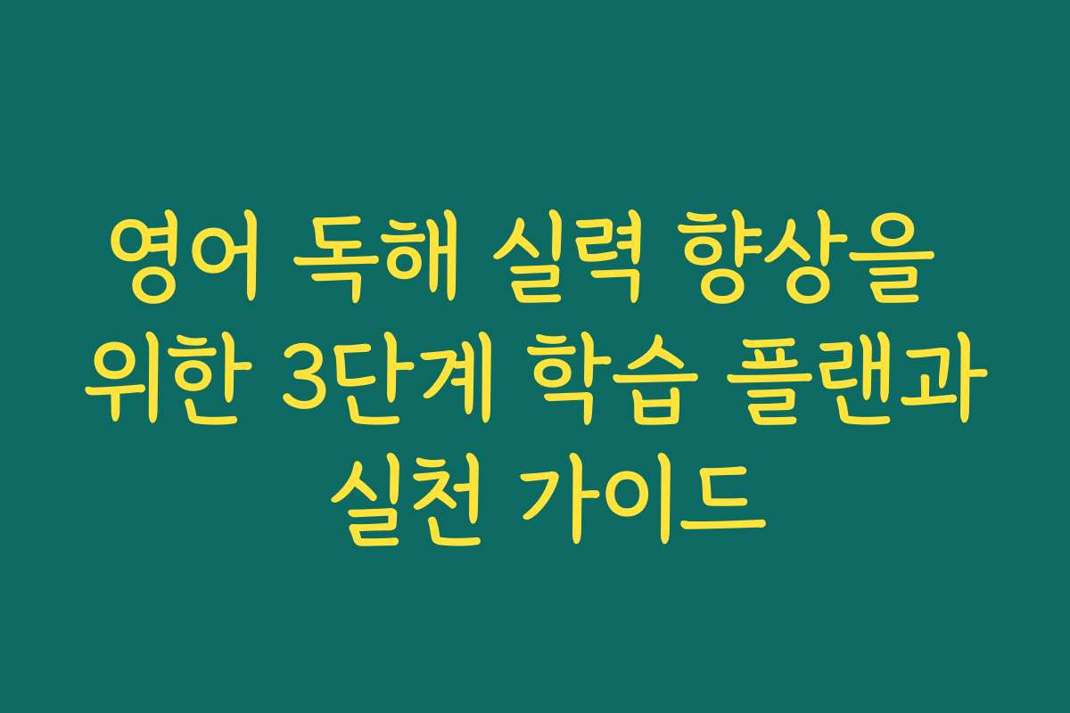 영어 독해 실력 향상을 위한 3단계 학습 플랜과 실천 가이드