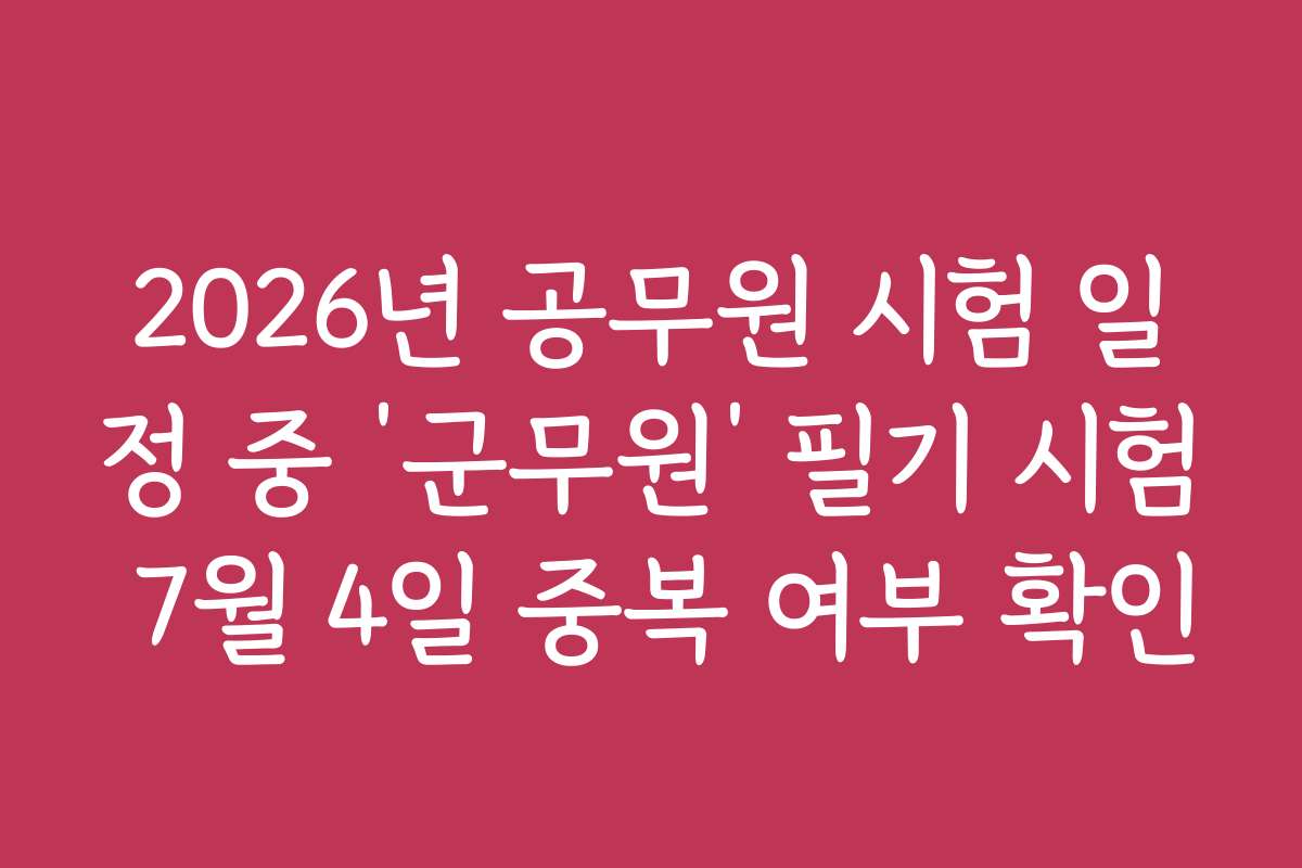 2026년 공무원 시험 일정 중 ‘군무원’ 필기 시험 7월 4일 중복 여부 확인