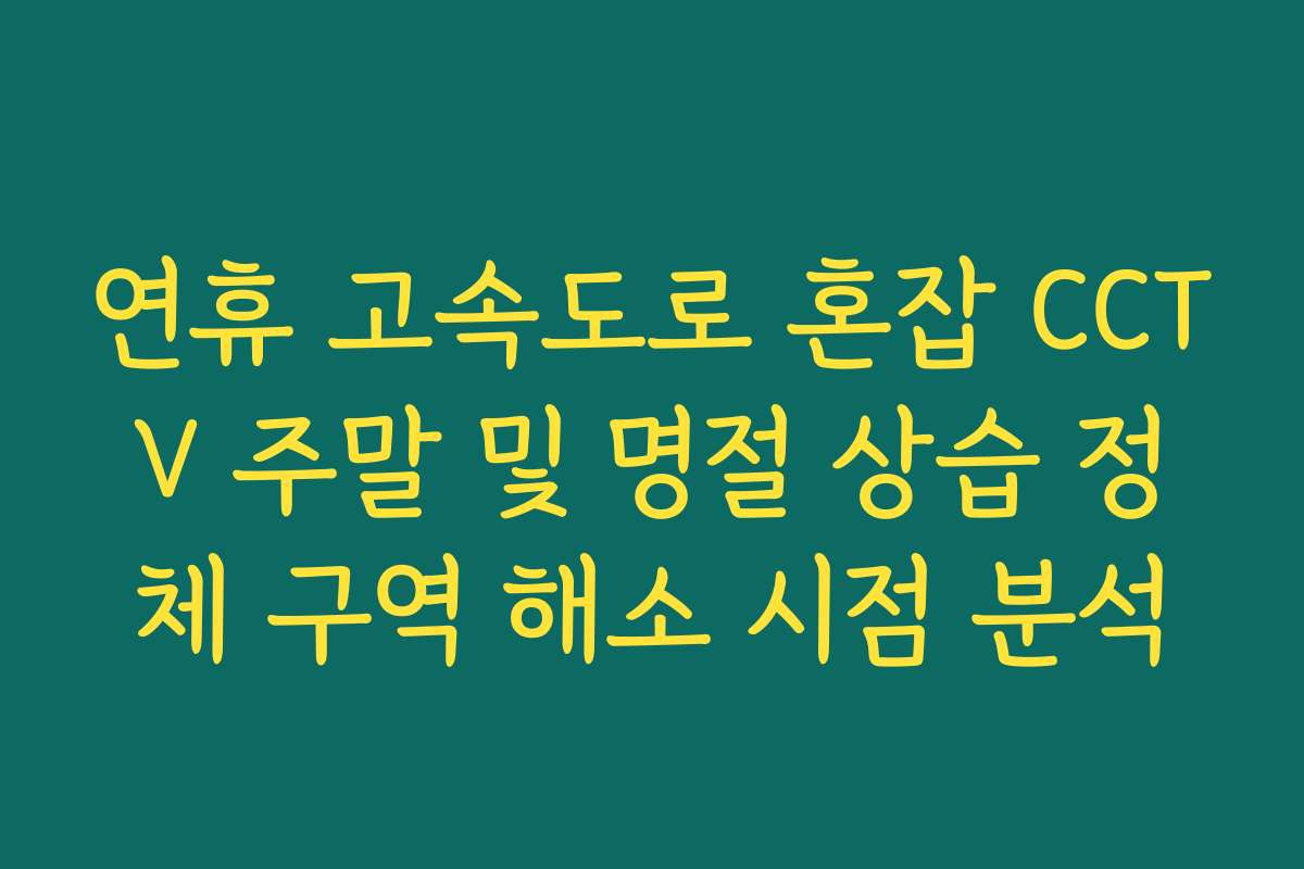 연휴 고속도로 혼잡 CCTV 주말 및 명절 상습 정체 구역 해소 시점 분석