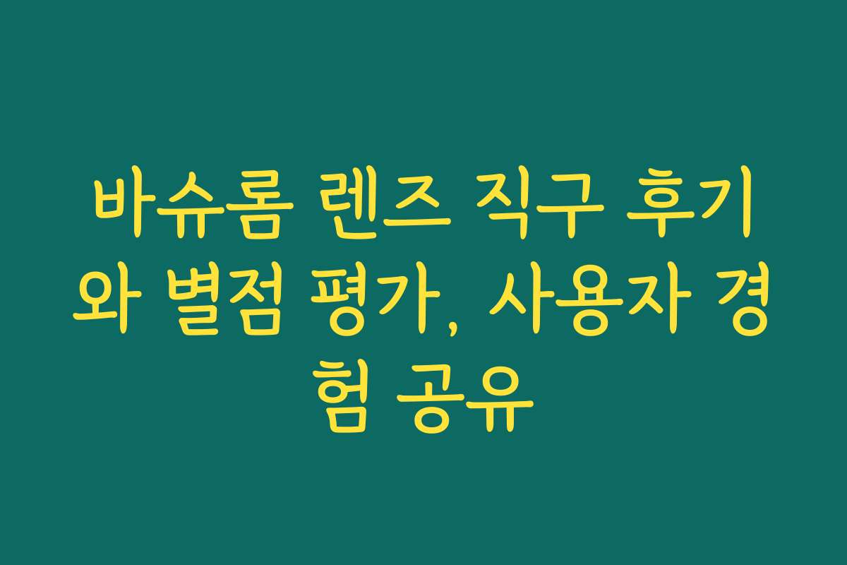 바슈롬 렌즈 직구 후기와 별점 평가, 사용자 경험 공유