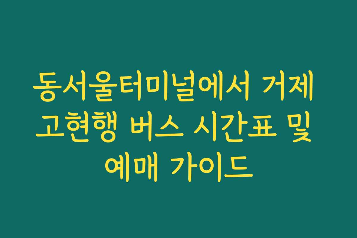 동서울터미널에서 거제 고현행 버스 시간표 및 예매 가이드