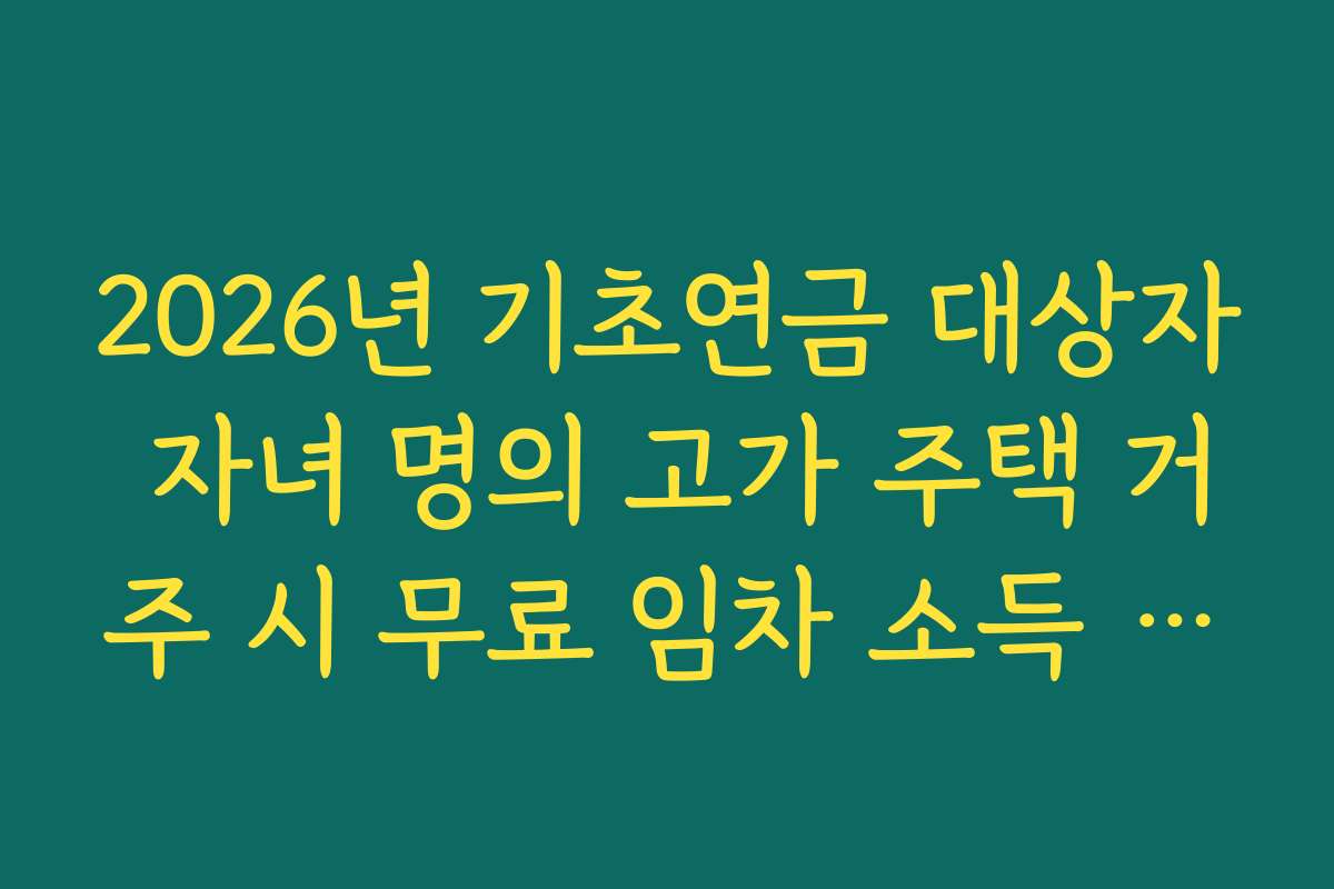 2026년 기초연금 대상자 자녀 명의 고가 주택 거주 시 무료 임차 소득 산정
