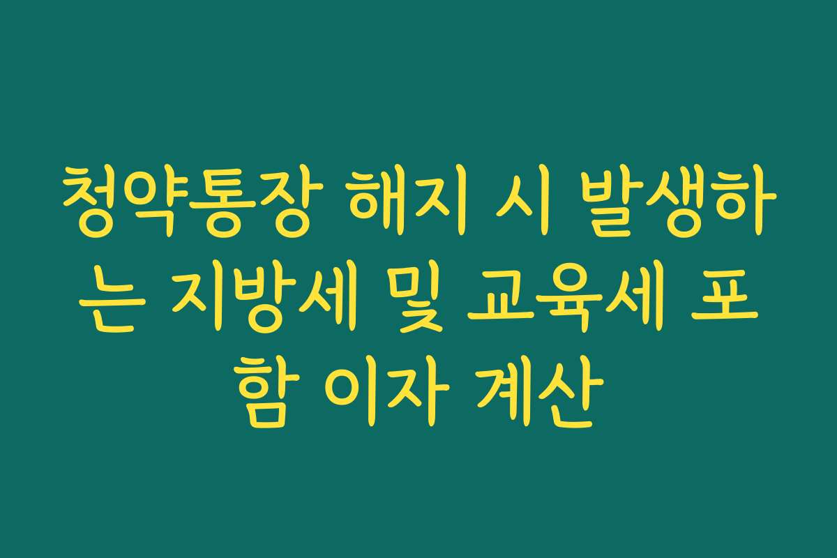 청약통장 해지 시 발생하는 지방세 및 교육세 포함 이자 계산