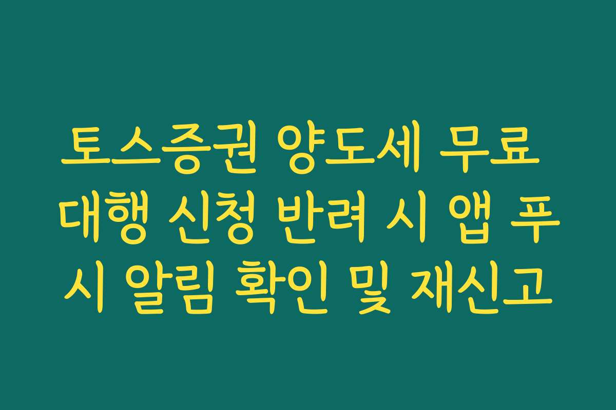 토스증권 양도세 무료 대행 신청 반려 시 앱 푸시 알림 확인 및 재신고