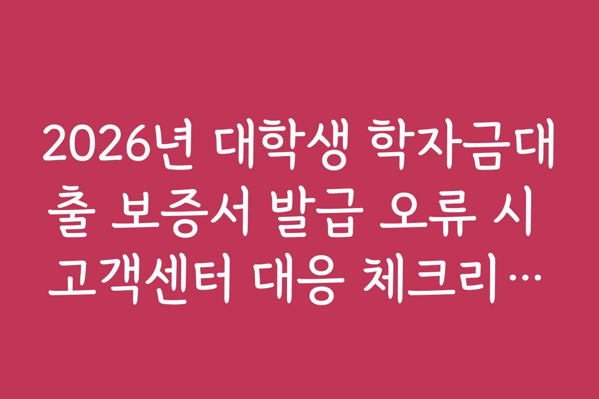 2026년 대학생 학자금대출 보증서 발급 오류 시 고객센터 대응 체크리스트