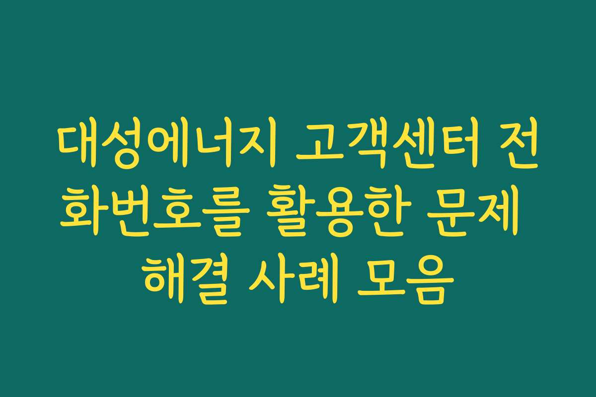 대성에너지 고객센터 전화번호를 활용한 문제 해결 사례 모음